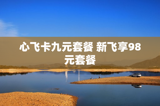 心飞卡九元套餐 新飞享98元套餐