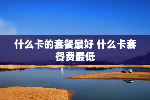 什么卡的套餐最好 什么卡套餐费最低