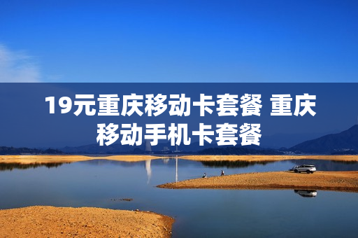 19元重庆移动卡套餐 重庆移动手机卡套餐