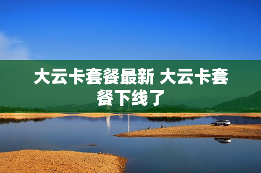 大云卡套餐最新 大云卡套餐下线了
