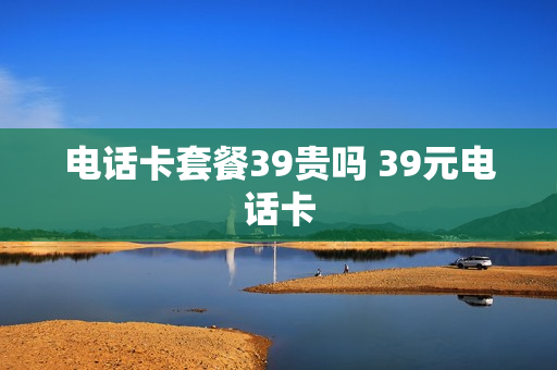 电话卡套餐39贵吗 39元电话卡