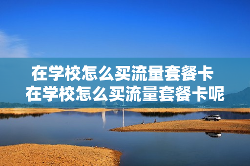 在学校怎么买流量套餐卡 在学校怎么买流量套餐卡呢