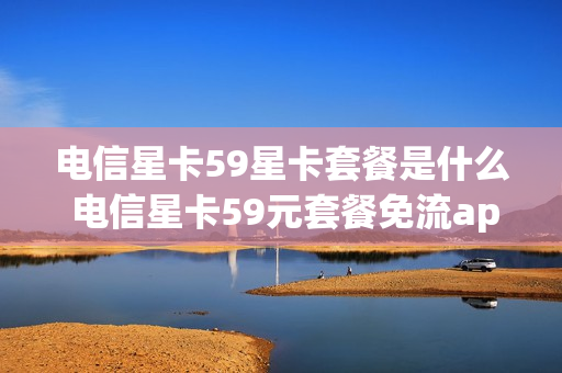 电信星卡59星卡套餐是什么 电信星卡59元套餐免流app有哪些