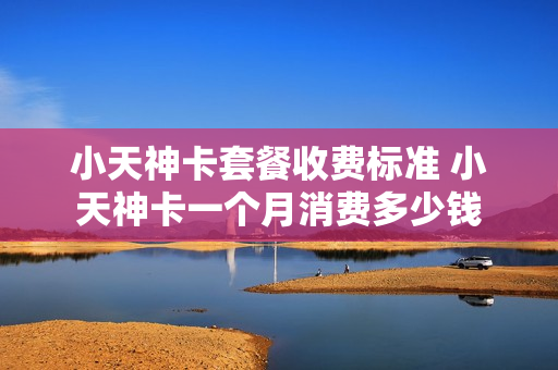 小天神卡套餐收费标准 小天神卡一个月消费多少钱