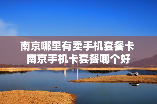 南京哪里有卖手机套餐卡 南京手机卡套餐哪个好