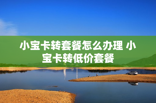 小宝卡转套餐怎么办理 小宝卡转低价套餐
