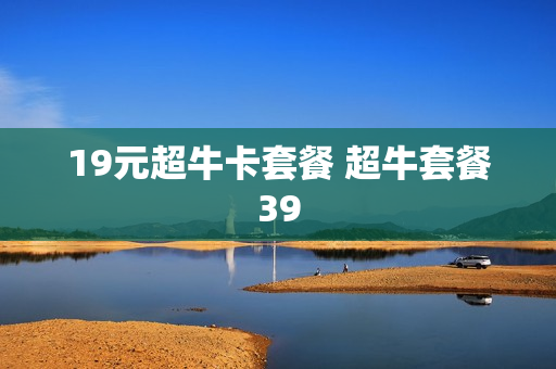 19元超牛卡套餐 超牛套餐39
