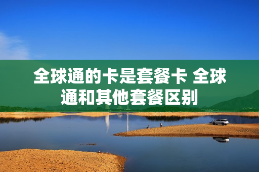 全球通的卡是套餐卡 全球通和其他套餐区别