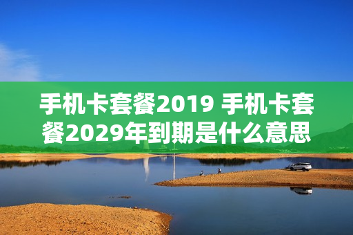 手机卡套餐2019 手机卡套餐2029年到期是什么意思