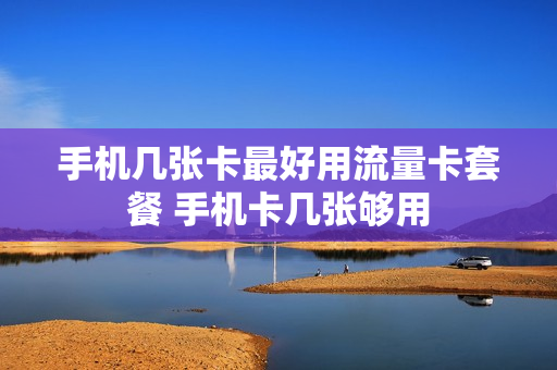 手机几张卡最好用流量卡套餐 手机卡几张够用
