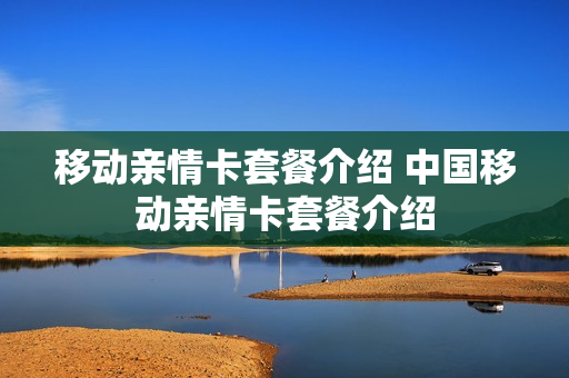 移动亲情卡套餐介绍 中国移动亲情卡套餐介绍