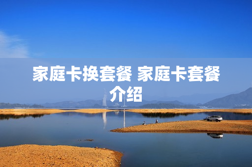 家庭卡换套餐 家庭卡套餐介绍