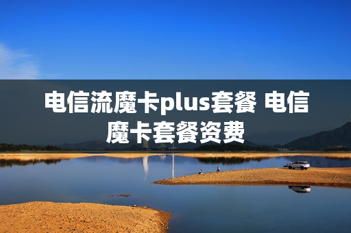 电信流魔卡plus套餐 电信魔卡套餐资费