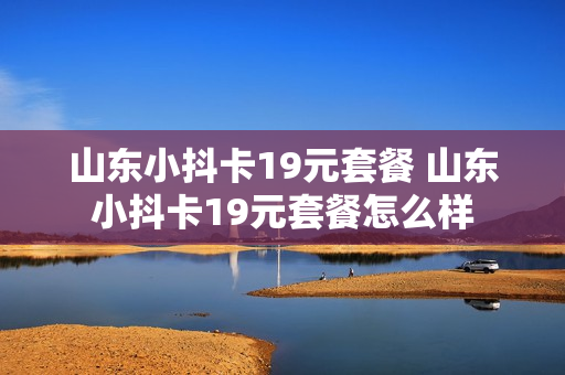 山东小抖卡19元套餐 山东小抖卡19元套餐怎么样