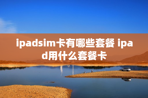 ipadsim卡有哪些套餐 ipad用什么套餐卡