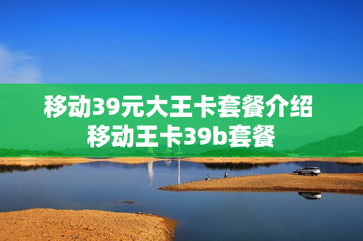 移动39元大王卡套餐介绍 移动王卡39b套餐