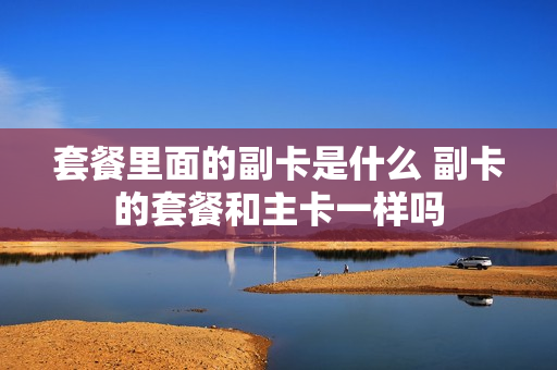 套餐里面的副卡是什么 副卡的套餐和主卡一样吗