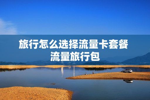 旅行怎么选择流量卡套餐 流量旅行包