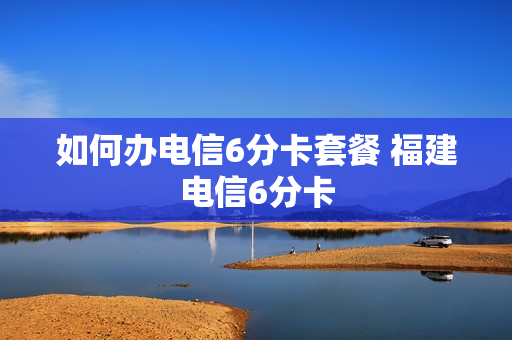 如何办电信6分卡套餐 福建电信6分卡
