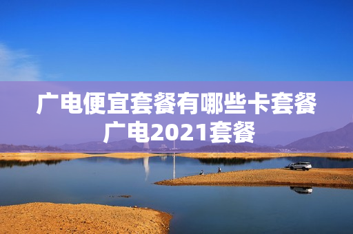 广电便宜套餐有哪些卡套餐 广电2021套餐