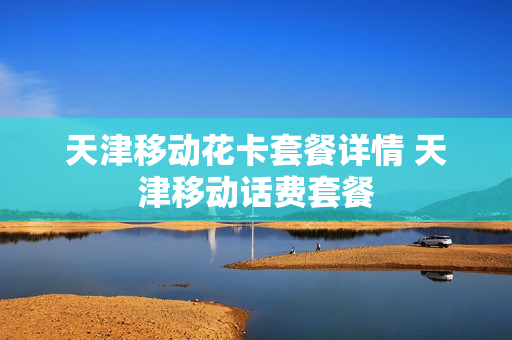 天津移动花卡套餐详情 天津移动话费套餐