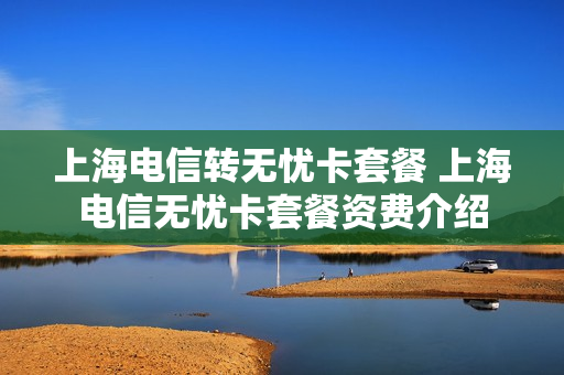 上海电信转无忧卡套餐 上海电信无忧卡套餐资费介绍