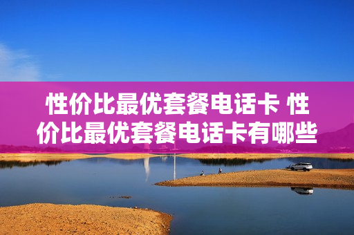 性价比最优套餐电话卡 性价比最优套餐电话卡有哪些