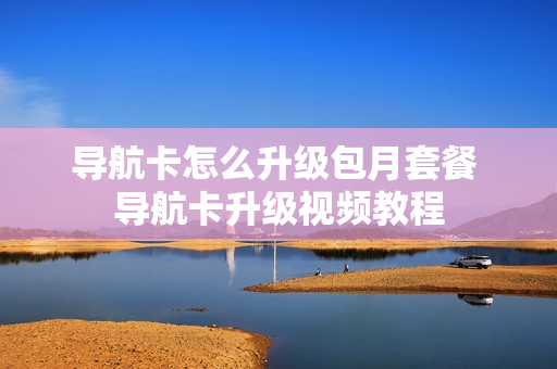导航卡怎么升级包月套餐 导航卡升级视频教程
