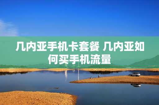 几内亚手机卡套餐 几内亚如何买手机流量