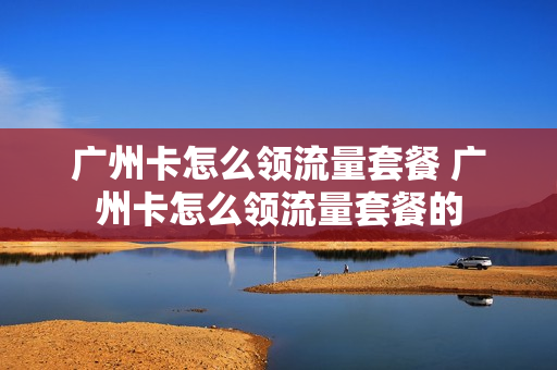 广州卡怎么领流量套餐 广州卡怎么领流量套餐的