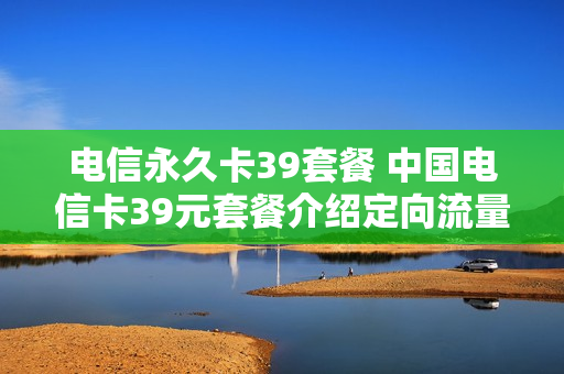 电信永久卡39套餐 中国电信卡39元套餐介绍定向流量