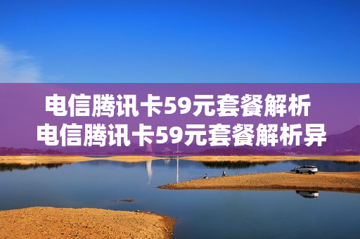 电信腾讯卡59元套餐解析 电信腾讯卡59元套餐解析异常