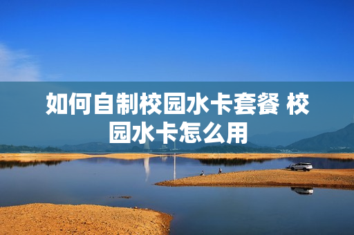 如何自制校园水卡套餐 校园水卡怎么用