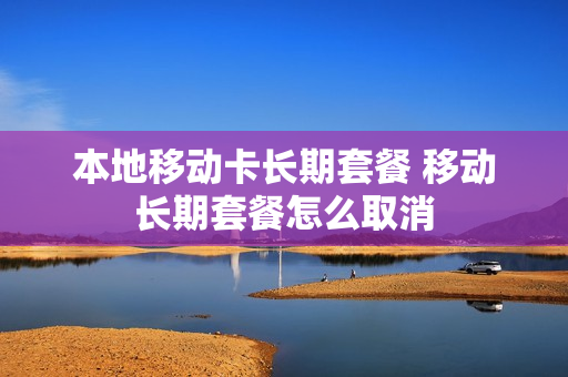 本地移动卡长期套餐 移动长期套餐怎么取消