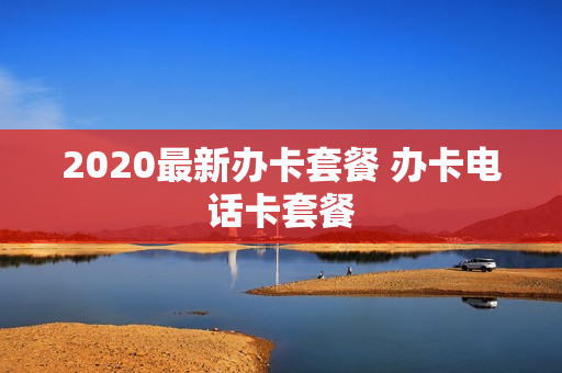 2020最新办卡套餐 办卡电话卡套餐