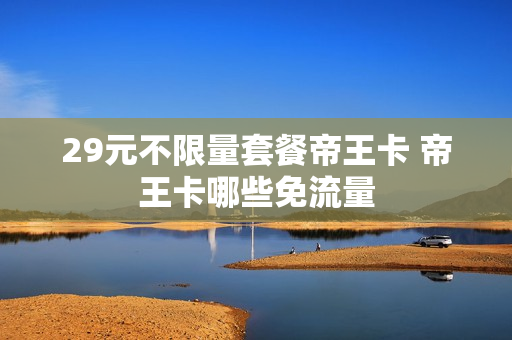 29元不限量套餐帝王卡 帝王卡哪些免流量