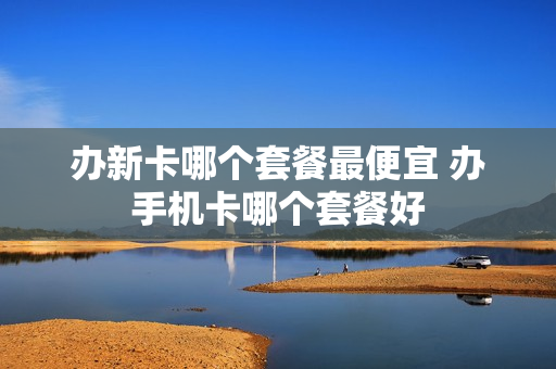 办新卡哪个套餐最便宜 办手机卡哪个套餐好