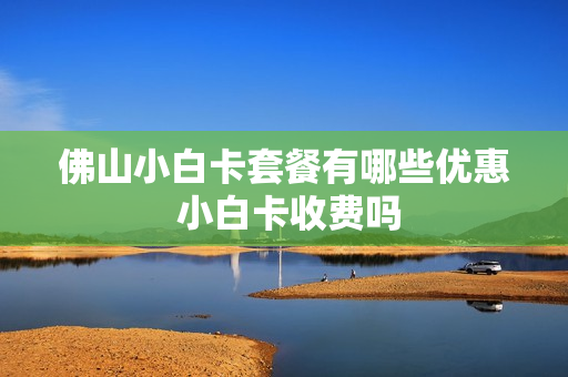 佛山小白卡套餐有哪些优惠 小白卡收费吗