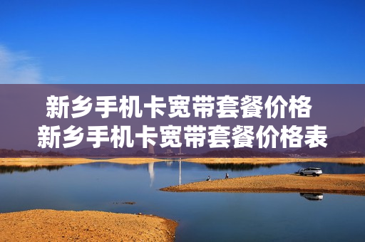 新乡手机卡宽带套餐价格 新乡手机卡宽带套餐价格表