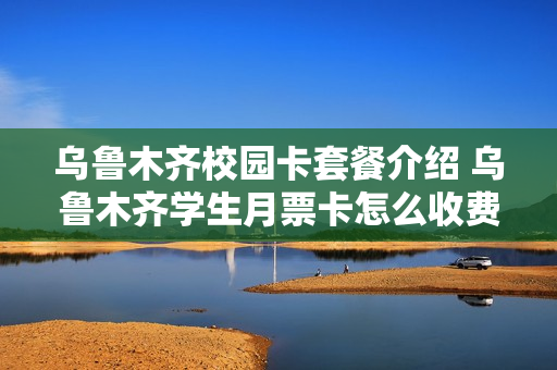 乌鲁木齐校园卡套餐介绍 乌鲁木齐学生月票卡怎么收费