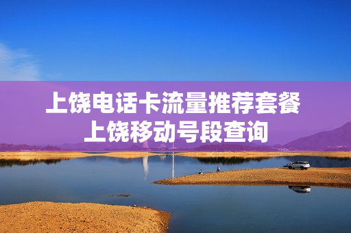 上饶电话卡流量推荐套餐 上饶移动号段查询