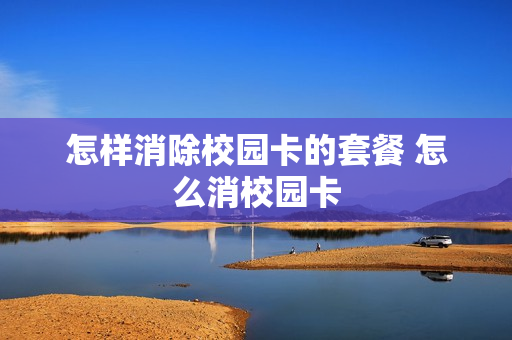 怎样消除校园卡的套餐 怎么消校园卡