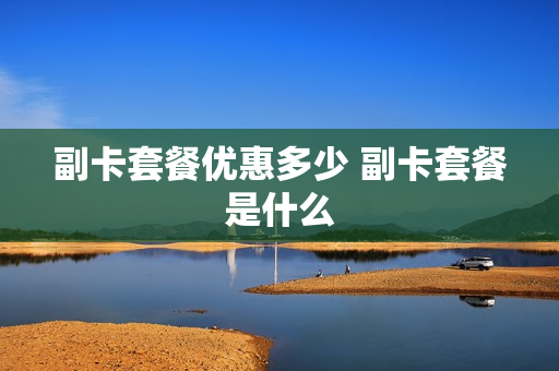 副卡套餐优惠多少 副卡套餐是什么