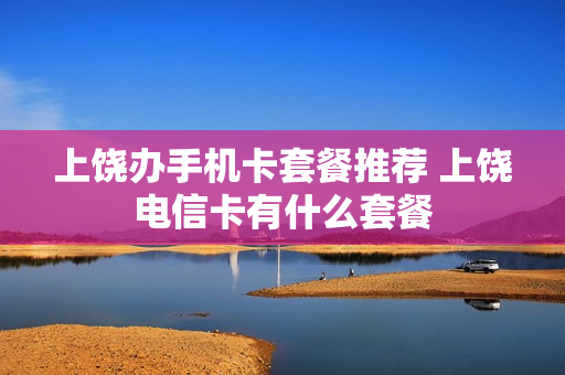上饶办手机卡套餐推荐 上饶电信卡有什么套餐