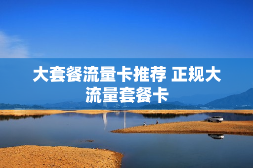 大套餐流量卡推荐 正规大流量套餐卡