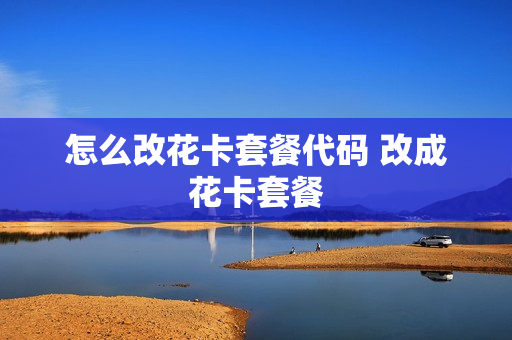 怎么改花卡套餐代码 改成花卡套餐