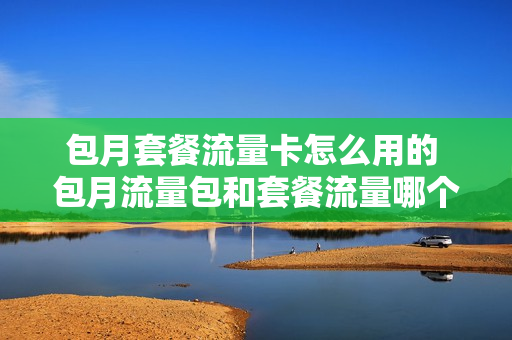 包月套餐流量卡怎么用的 包月流量包和套餐流量哪个优先使用