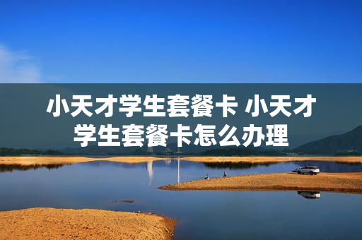 小天才学生套餐卡 小天才学生套餐卡怎么办理