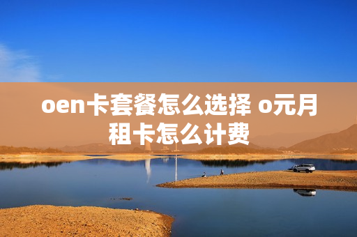 oen卡套餐怎么选择 o元月租卡怎么计费