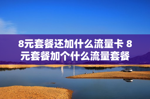 8元套餐还加什么流量卡 8元套餐加个什么流量套餐
